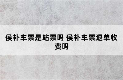 侯补车票是站票吗 侯补车票退单收费吗